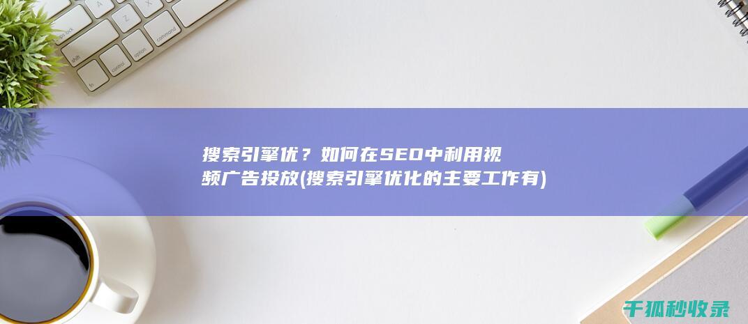 搜索引擎优？如何在SEO中利用视频广告投放 (搜索引擎优化的主要工作有)