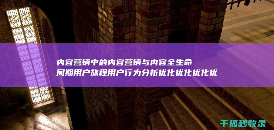 内容营销中的内容营销与内容全生命周期用户旅程用户行为分析优化优化优化优化优化优化优化优化优化优化优化优化优化优化的结合 (内容营销中的内容选择十分重要)